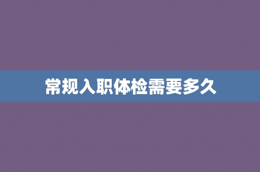 常规入职体检需要多久