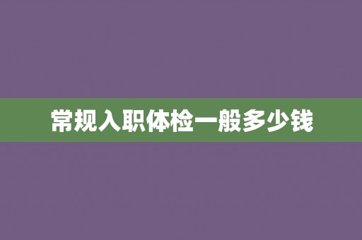 常规入职体检一般多少钱