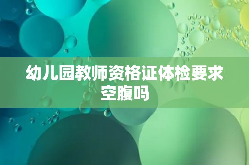 幼儿园教师资格证体检要求空腹吗