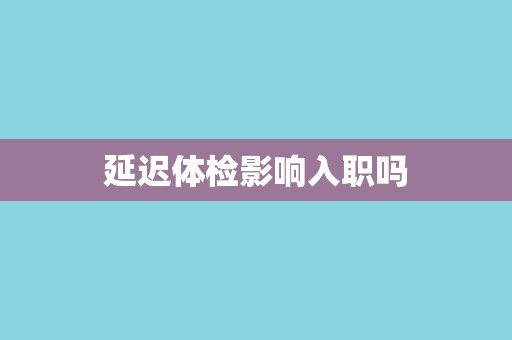 延迟体检影响入职吗