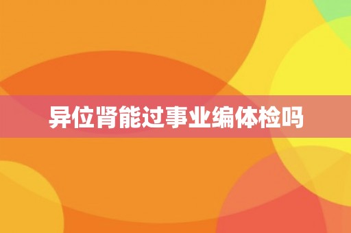异位肾能过事业编体检吗