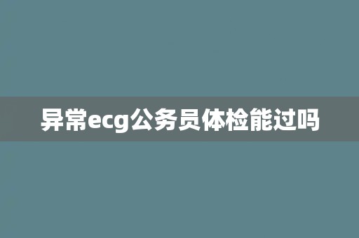 异常ecg公务员体检能过吗
