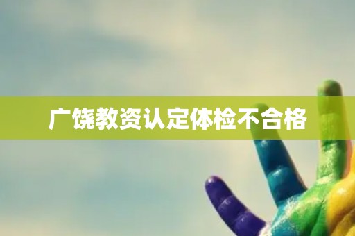 广饶教资认定体检不合格