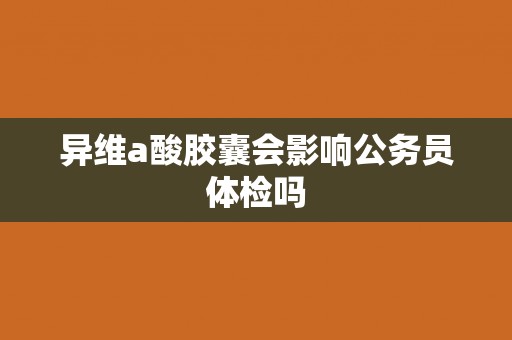 异维a酸胶囊会影响公务员体检吗
