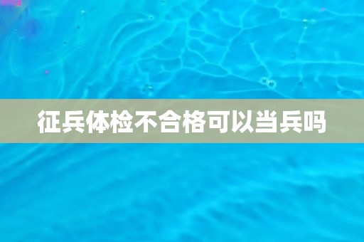 征兵体检不合格可以当兵吗
