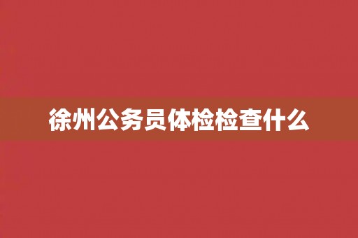 徐州公务员体检检查什么