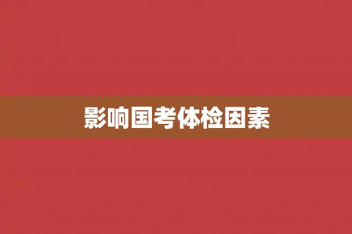 影响国考体检因素 影响国考体检因素