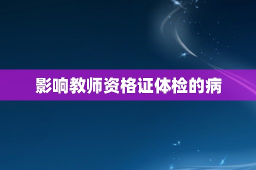 影响教师资格证体检的病