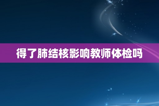 得了肺结核影响教师体检吗