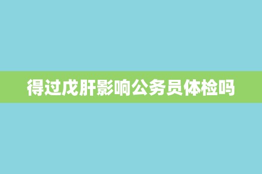 得过戊肝影响公务员体检吗
