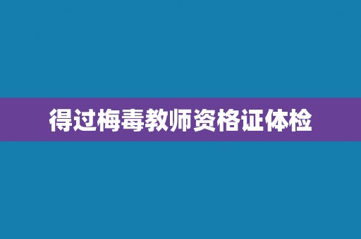 得过梅毒教师资格证体检 得过梅毒教师资格证体检