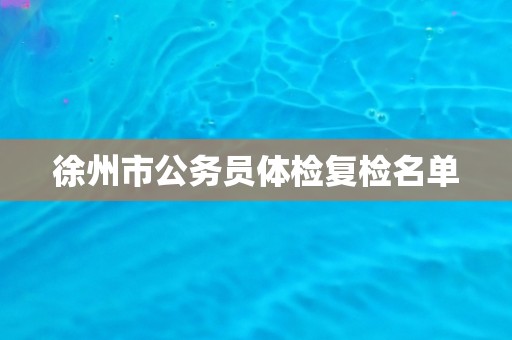 徐州市公务员体检复检名单