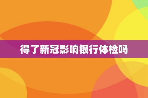 得了新冠影响银行体检吗