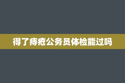 得了痔疮公务员体检能过吗