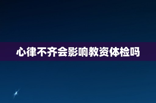 心律不齐会影响教资体检吗