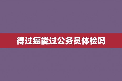 得过癌能过公务员体检吗