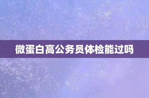 微蛋白高公务员体检能过吗