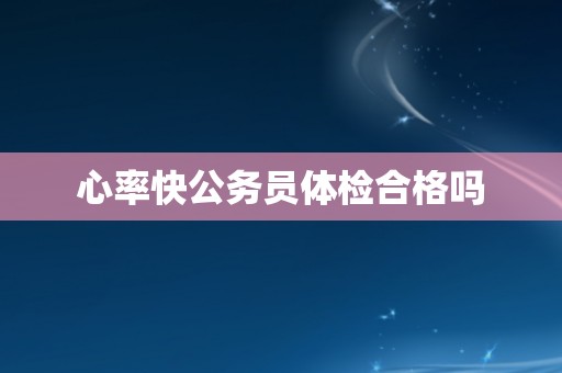 心率快公务员体检合格吗