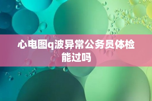 心电图q波异常公务员体检能过吗
