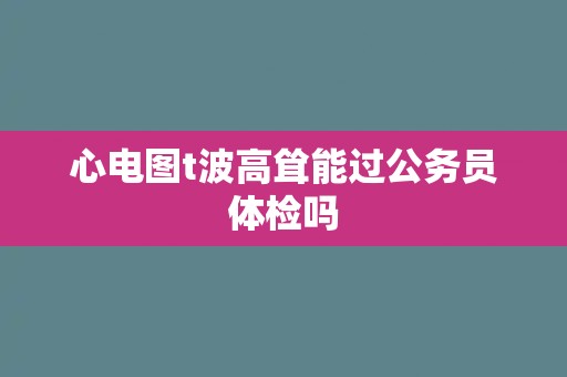 心电图t波高耸能过公务员体检吗