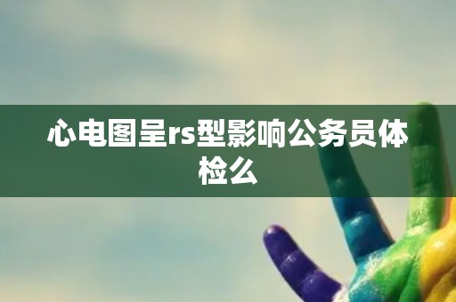 心电图呈rs型影响公务员体检么