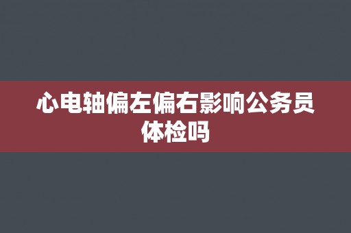 心电轴偏左偏右影响公务员体检吗