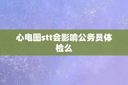 心电图stt会影响公务员体检么