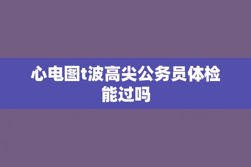心电图t波高尖公务员体检能过吗
