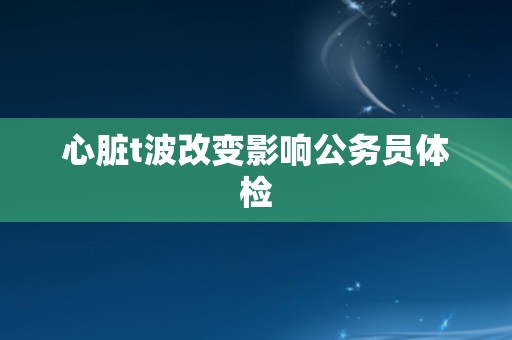 心脏t波改变影响公务员体检