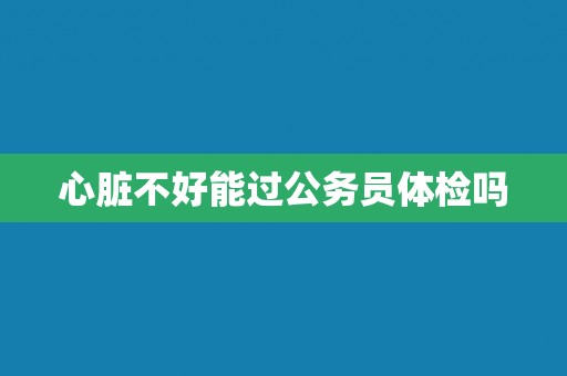 心脏不好能过公务员体检吗