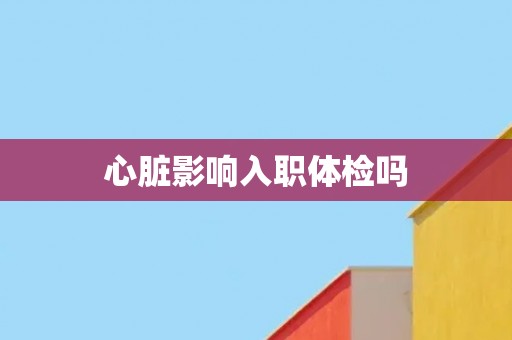 心脏影响入职体检吗