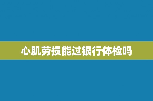 心肌劳损能过银行体检吗