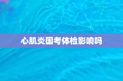 心肌炎国考体检影响吗