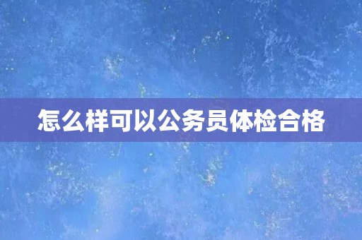 怎么样可以公务员体检合格