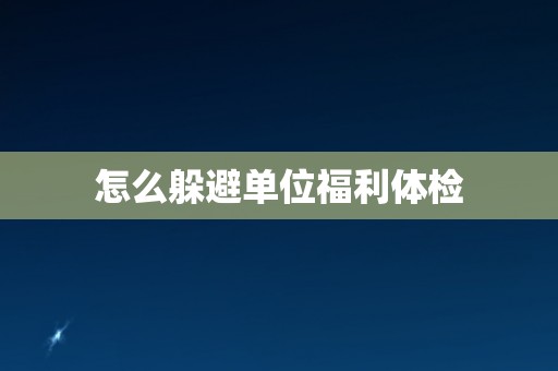 怎么躲避单位福利体检 怎么躲避单位福利体检