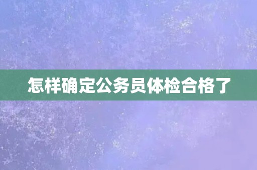 怎样确定公务员体检合格了