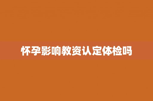 怀孕影响教资认定体检吗 怀孕影响教资认定体检吗