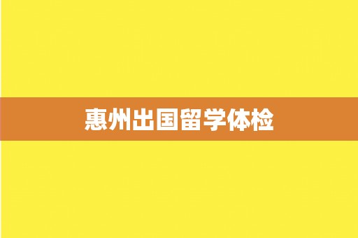 惠州出国留学体检 惠州出国留学体检