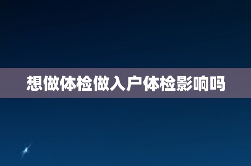 想做体检做入户体检影响吗 想做体检做入户体检影响吗