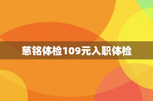 慈铭体检109元入职体检 慈铭体检109元入职体检