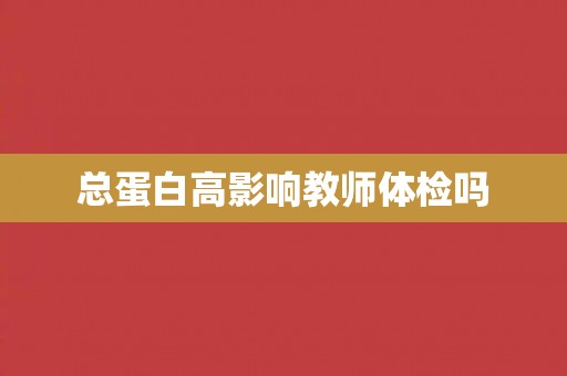 总蛋白高影响教师体检吗
