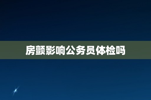 房颤影响公务员体检吗