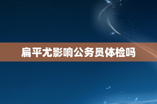 扁平尤影响公务员体检吗