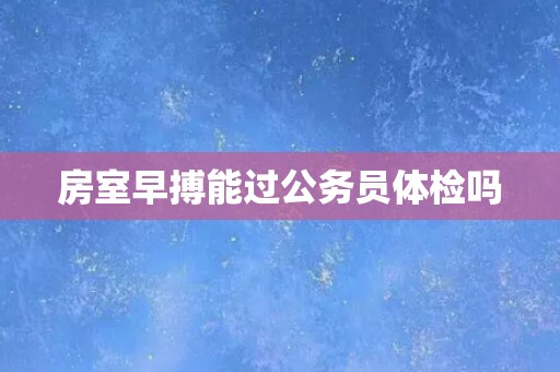 房室早搏能过公务员体检吗