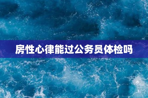 房性心律能过公务员体检吗