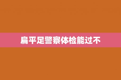 扁平足警察体检能过不