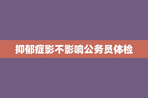 抑郁症影不影响公务员体检