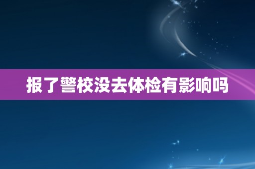 报了警校没去体检有影响吗
