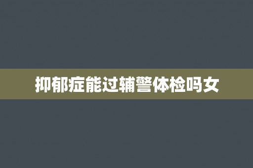 抑郁症能过辅警体检吗女