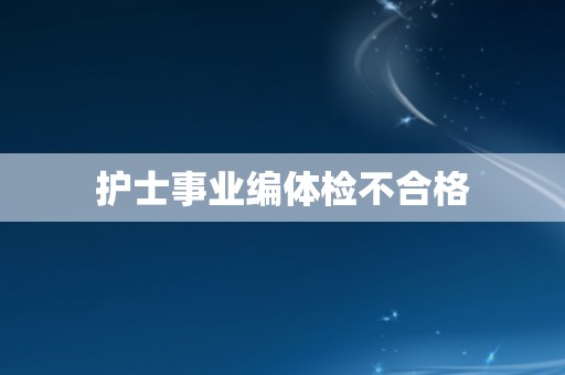 护士事业编体检不合格